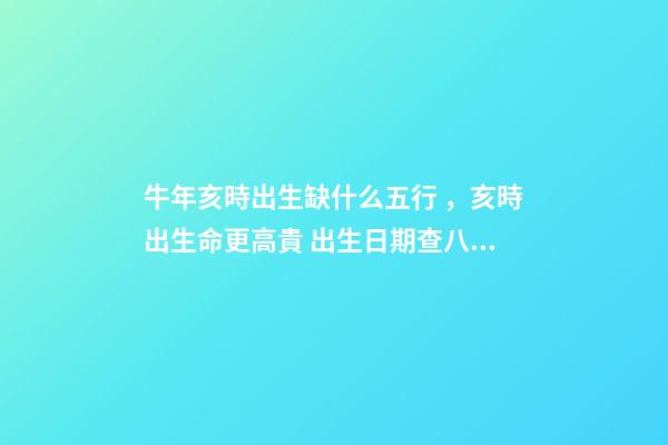 牛年亥時出生缺什么五行，亥時出生命更高貴 出生日期查八字五行缺什么 牛年亥時出生五行里缺啥